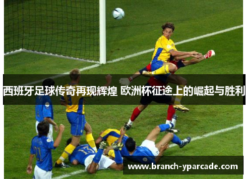 西班牙足球传奇再现辉煌 欧洲杯征途上的崛起与胜利