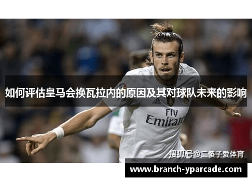 如何评估皇马会换瓦拉内的原因及其对球队未来的影响