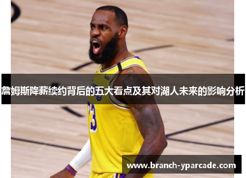 詹姆斯降薪续约背后的五大看点及其对湖人未来的影响分析