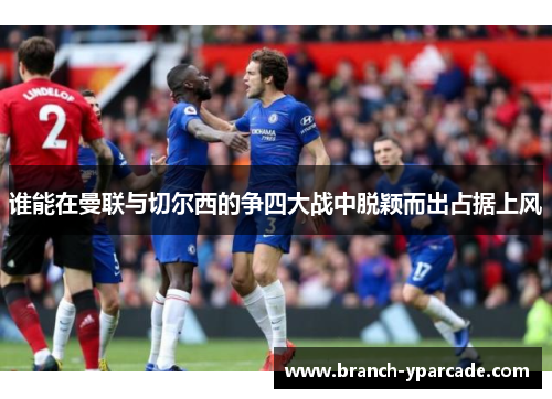 谁能在曼联与切尔西的争四大战中脱颖而出占据上风