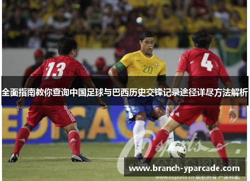 全面指南教你查询中国足球与巴西历史交锋记录途径详尽方法解析