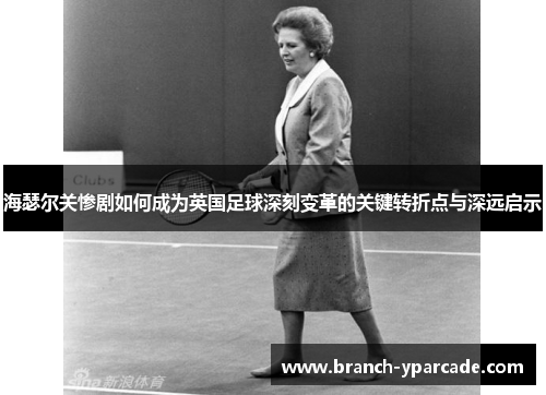 海瑟尔关惨剧如何成为英国足球深刻变革的关键转折点与深远启示