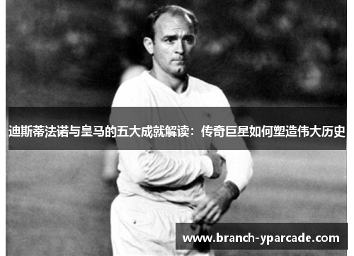 迪斯蒂法诺与皇马的五大成就解读：传奇巨星如何塑造伟大历史