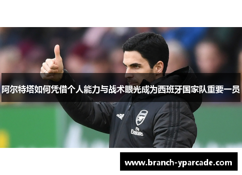 阿尔特塔如何凭借个人能力与战术眼光成为西班牙国家队重要一员