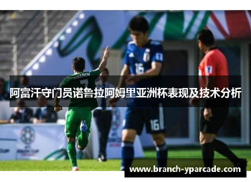 阿富汗守门员诺鲁拉阿姆里亚洲杯表现及技术分析 阿富汗守门员诺鲁拉阿姆里亚洲杯表现及技术分析