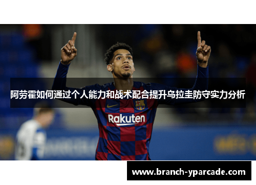 阿劳霍如何通过个人能力和战术配合提升乌拉圭防守实力分析