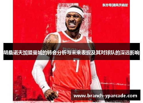 胡桑诺夫加盟曼城的转会分析与未来表现及其对球队的深远影响 胡桑诺夫加盟曼城的转会分析与未来表现及其对球队的深远影响