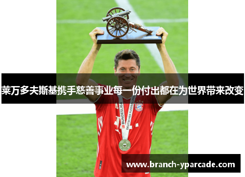 莱万多夫斯基携手慈善事业每一份付出都在为世界带来改变