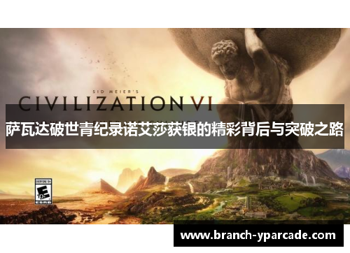 萨瓦达破世青纪录诺艾莎获银的精彩背后与突破之路 萨瓦达破世青纪录诺艾莎获银的精彩背后与突破之路