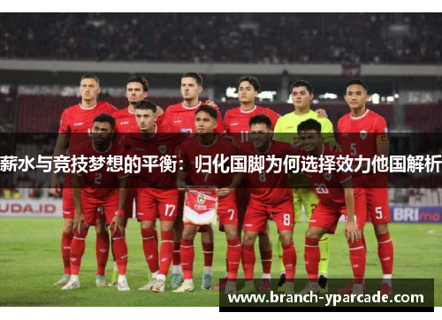 薪水与竞技梦想的平衡：归化国脚为何选择效力他国解析