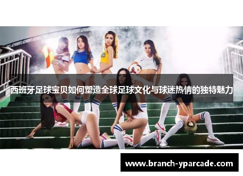 西班牙足球宝贝如何塑造全球足球文化与球迷热情的独特魅力