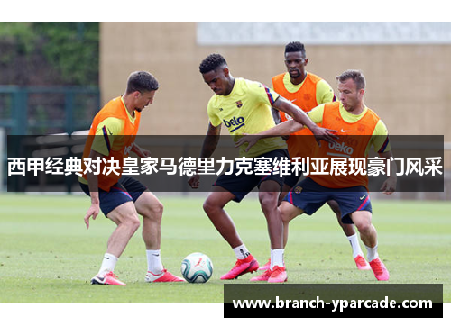 西甲经典对决皇家马德里力克塞维利亚展现豪门风采