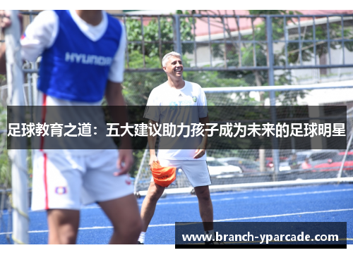 足球教育之道:五大建议助力孩子成为未来的足球明星 足球教育之道:五大建议助力孩子成为未来的足球明星