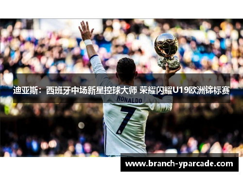 迪亚斯:西班牙中场新星控球大师 荣耀闪耀U19欧洲锦标赛 迪亚斯:西班牙中场新星控球大师 荣耀闪耀U19欧洲锦标赛