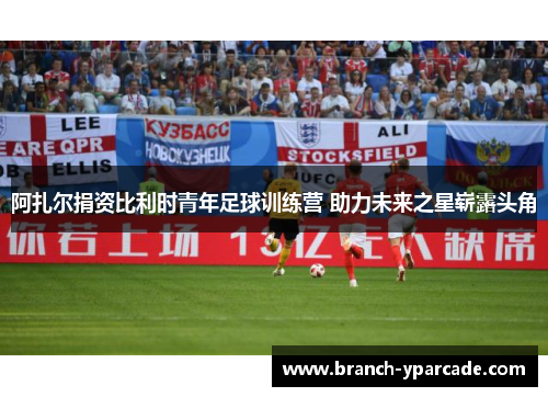 阿扎尔捐资比利时青年足球训练营 助力未来之星崭露头角