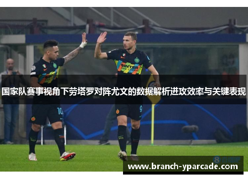 国家队赛事视角下劳塔罗对阵尤文的数据解析进攻效率与关键表现