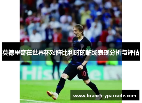 莫德里奇在世界杯对阵比利时的临场表现分析与评估