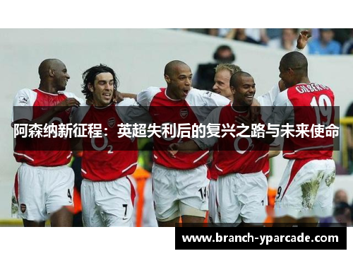 阿森纳新征程:英超失利后的复兴之路与未来使命 阿森纳新征程:英超失利后的复兴之路与未来使命