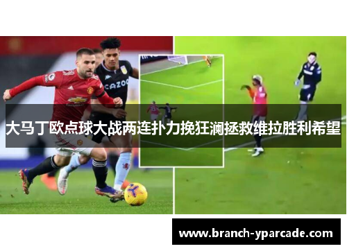 大马丁欧点球大战两连扑力挽狂澜拯救维拉胜利希望