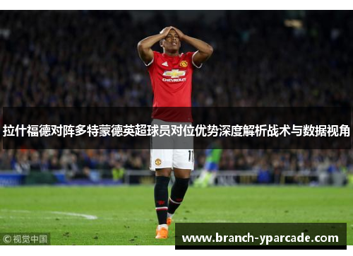 拉什福德对阵多特蒙德英超球员对位优势深度解析战术与数据视角