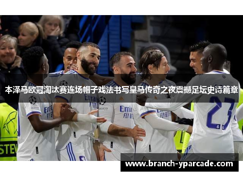 本泽马欧冠淘汰赛连场帽子戏法书写皇马传奇之夜震撼足坛史诗篇章