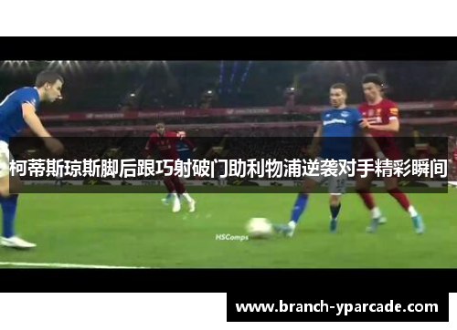 柯蒂斯琼斯脚后跟巧射破门助利物浦逆袭对手精彩瞬间