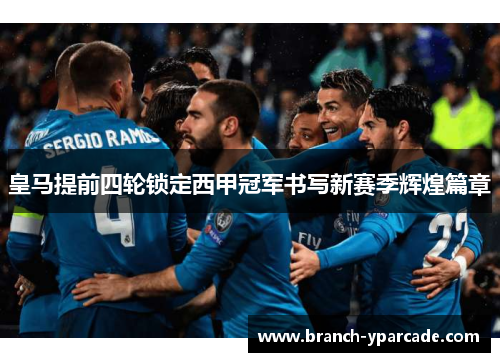皇马提前四轮锁定西甲冠军书写新赛季辉煌篇章 皇马提前四轮锁定西甲冠军书写新赛季辉煌篇章