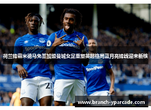 荷兰锋霸米德马免签加盟曼城女足重塑英超格局蓝月亮锋线迎来新核