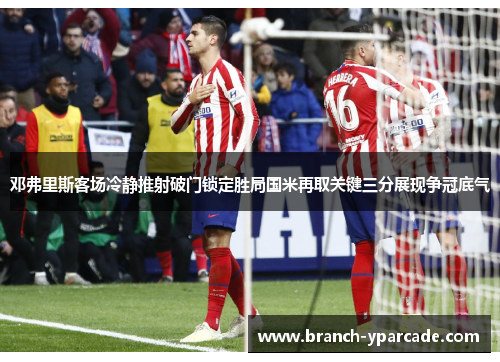 邓弗里斯客场冷静推射破门锁定胜局国米再取关键三分展现争冠底气