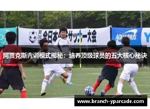 阿贾克斯青训模式揭秘：培养顶级球员的五大核心秘诀