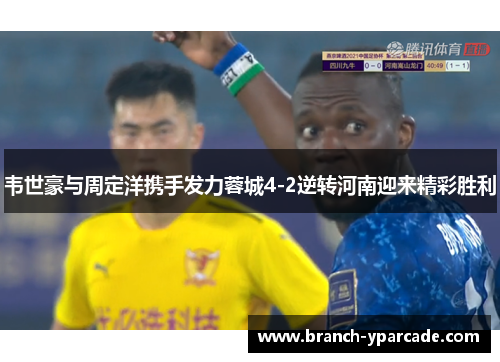 韦世豪与周定洋携手发力蓉城4-2逆转河南迎来精彩胜利