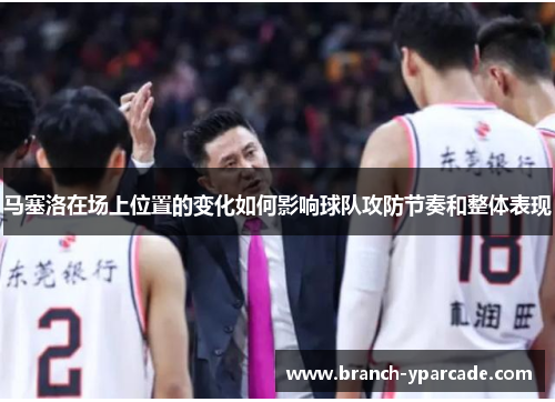 马塞洛在场上位置的变化如何影响球队攻防节奏和整体表现