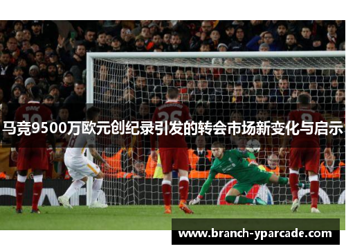 马竞9500万欧元创纪录引发的转会市场新变化与启示